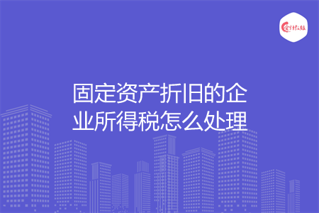 固定资产折旧的企业所得税怎么处理 固定资产折旧的企业所得税怎么处理