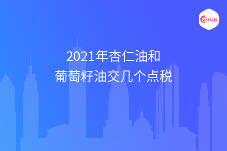 2021年杏仁油和葡萄籽油交几个点税