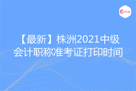 【最新】株洲2021中级会计职称准考证打印时间