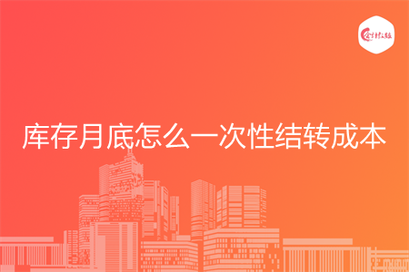 库存月底怎么一次性结转成本 库存月底怎么一次性结转成本