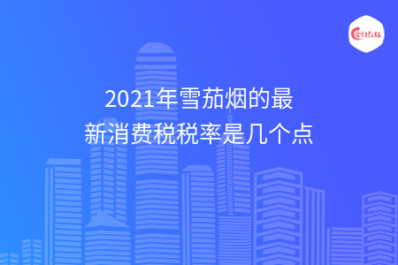2021年雪茄烟的最新消费税税率是几个点