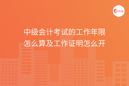 中級會計考試的工作年限怎么算及工作證明怎么開