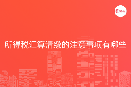 所得税汇算清缴的注意事项有哪些 所得税汇算清缴的注意事项有哪些