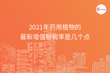 2021年药用植物的最新增值税税率是几个点