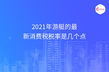 2021年游艇的最新消费税税率是几个点