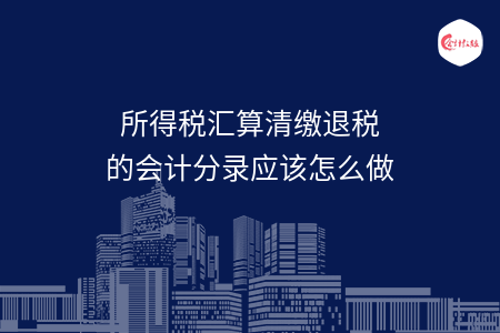 所得税汇算清缴退税的会计分录应该怎么做 所得税汇算清缴退税的会计分录应该怎么做