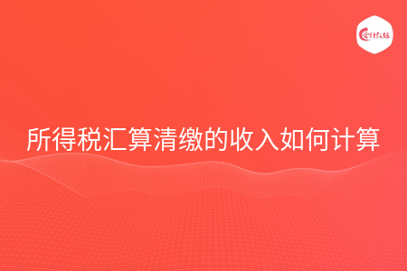 所得税汇算清缴的收入如何计算