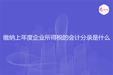 缴纳上年度企业所得税的会计分录是什么