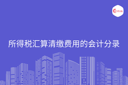 所得税汇算清缴费用的会计分录 所得税汇算清缴费用的会计分录