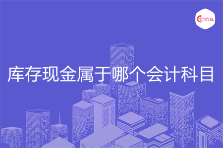 库存现金属于哪个会计科目 库存现金属于哪个会计科目