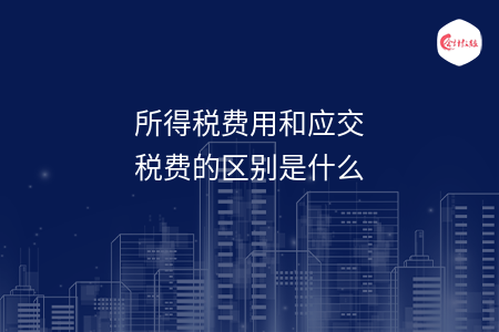 所得税费用和应交税费的区别是什么 所得税费用和应交税费的区别是什么