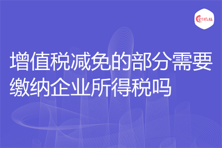增值税减免的部分需要缴纳企业所得税吗