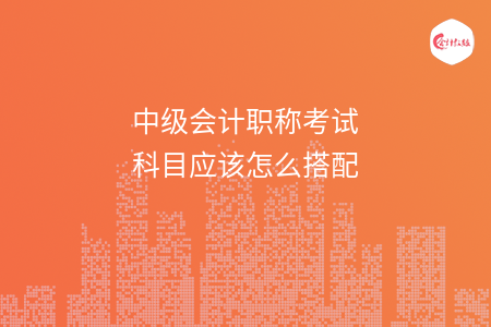 中級會計職稱考試科目應(yīng)該怎么搭配