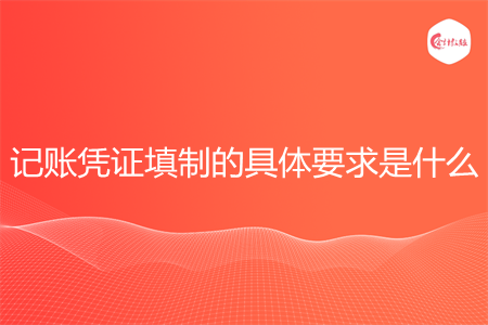 记账凭证填制的具体要求是什么 记账凭证填制的具体要求是什么
