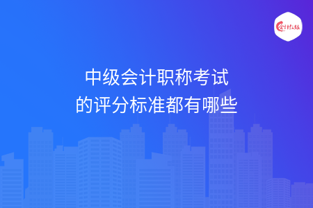 中級(jí)會(huì)計(jì)職稱考試的評(píng)分標(biāo)準(zhǔn)都有哪些