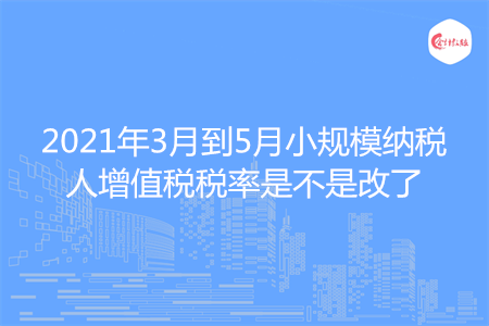 2021年3月到5月小规模纳税人增值税税率是不是改了