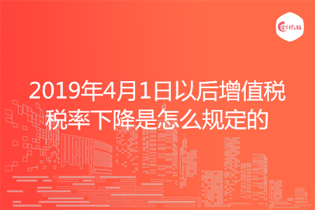 2019年4月1日以后增值税税率下降是怎么规定的