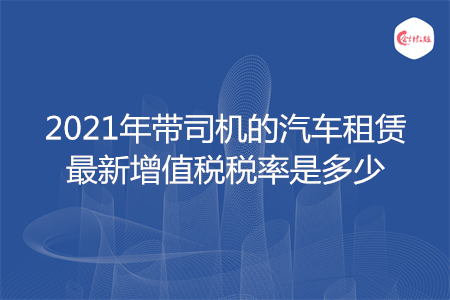 2021年带司机的汽车租赁最新增值税税率是多少