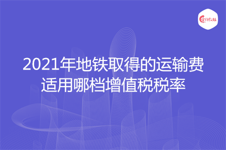 2021年地铁取得的运输费适用哪档增值税税率