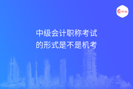 中級會計職稱考試的形式是不是機考