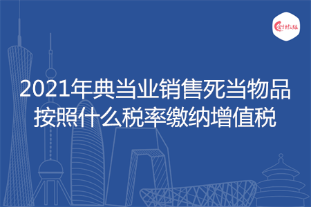 2021年典当业销售死当物品按照什么税率缴纳增值税
