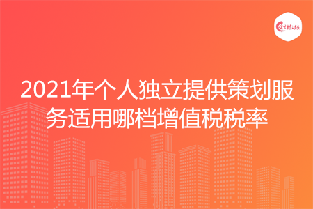 2021年个人独立提供策划服务适用哪档增值税税率
