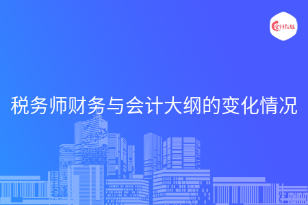 税务师财务与会计大纲的变化情况