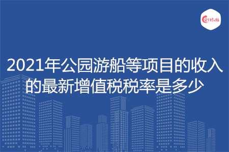 2021年公园游船等项目的收入的最新增值税税率是多少