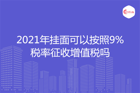 2021年挂面可以按照9%税率征收增值税吗