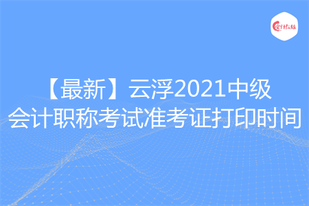 【最新】云浮2021中級會計職稱考試準考證打印時間