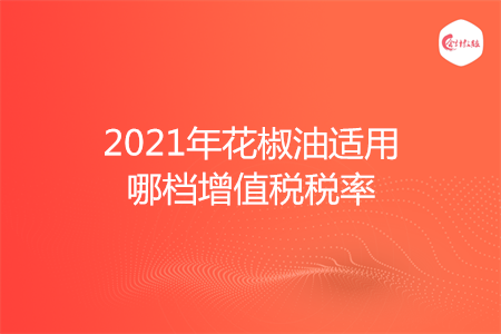 2021年花椒油适用哪档增值税税率