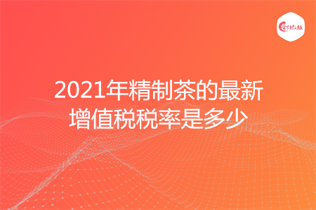 2021年精制茶的最新增值税税率是多少
