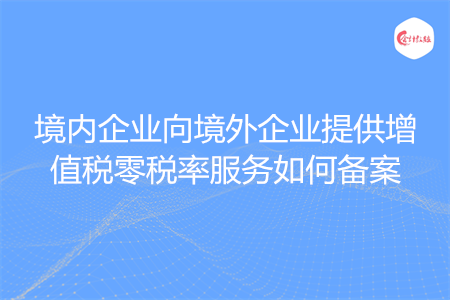 境内企业向境外企业提供增值税零税率服务如何备案
