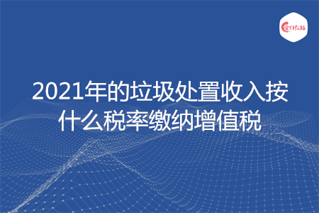 2021年的垃圾处置收入按什么税率缴纳增值税