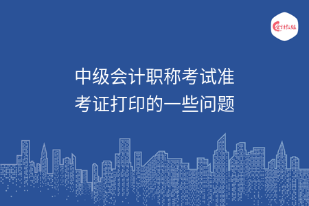 中級會計職稱考試準考證打印的一些問題