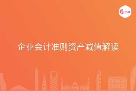 企业会计准则资产减值解读 企业会计准则资产减值解读