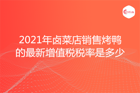 2021年卤菜店销售烤鸭的最新增值税税率是多少