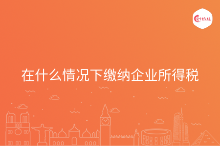 在什么情况下缴纳企业所得税