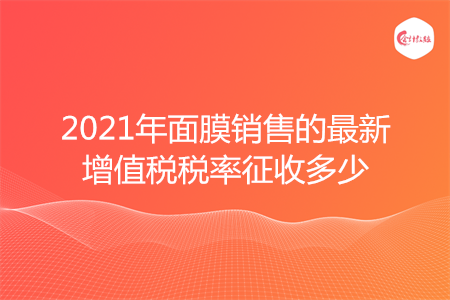 2021年面膜销售的最新增值税税率征收多少
