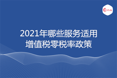 2021年哪些服务适用增值税零税率政策