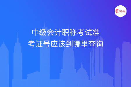 中級會計職稱考試準(zhǔn)考證號應(yīng)該到哪里查詢