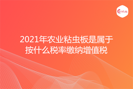 2021年农业粘虫板是属于按什么税率缴纳增值税