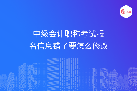 中級會計職稱考試報名信息錯了要怎么修改