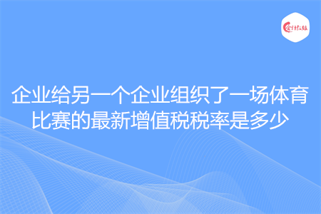 企业给另一个企业组织了一场体育比赛的最新增值税税率是多少