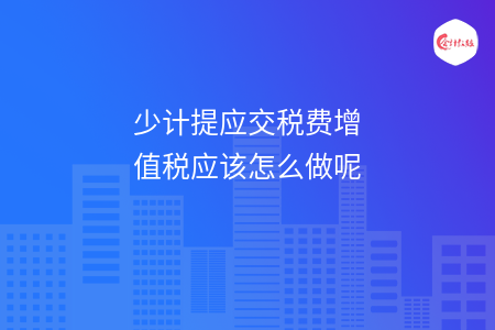 少计提应交税费增值税应该怎么做呢