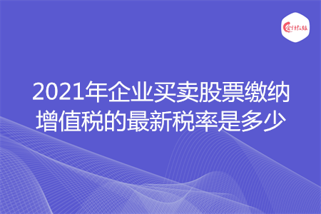 2021年企业买卖股票缴纳增值税的最新税率是多少