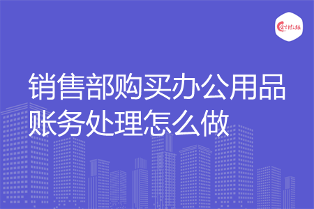 销售部购买办公用品账务处理怎么做