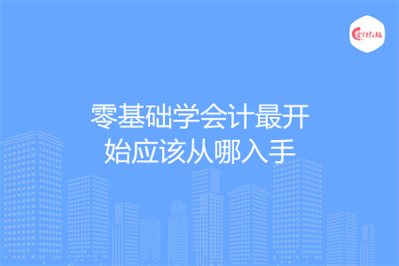 零基礎(chǔ)學(xué)會(huì)計(jì)最開(kāi)始應(yīng)該從哪入手