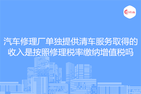 汽车修理厂单独提供清车服务取得的收入是按照修理税率缴纳增值税吗
