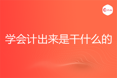 学会计出来是干什么的 学会计出来是干什么的
